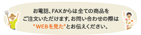 お電話、FAXからは全ての商品をご注文いただけます。お問い合わせの際は"WEBを見た"とお伝えください。
